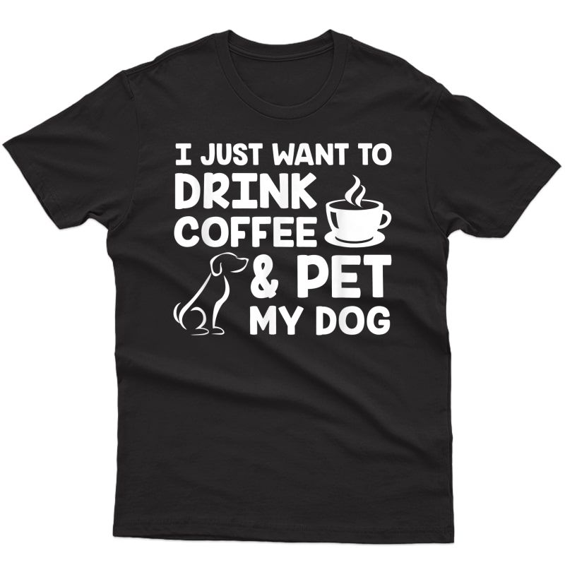 I Just Want To Drink Coffee And Pet My Dog Funny Dog Gift T-shirt