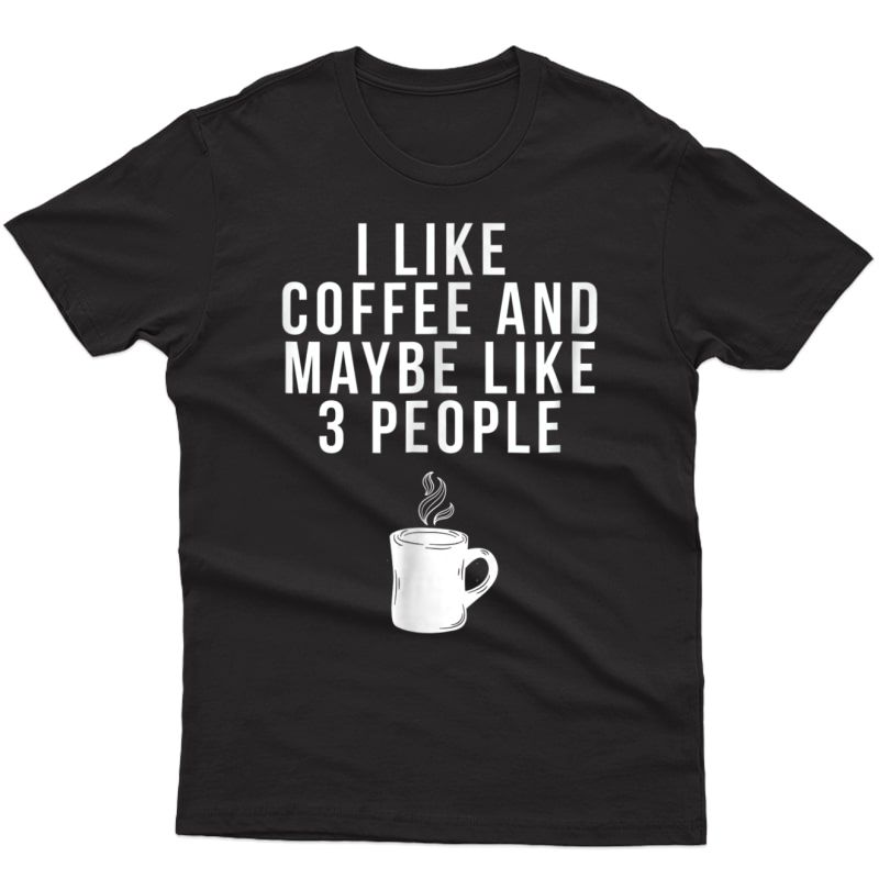 I Like Coffee And Maybe Like 3 People - Coffee T-shirt