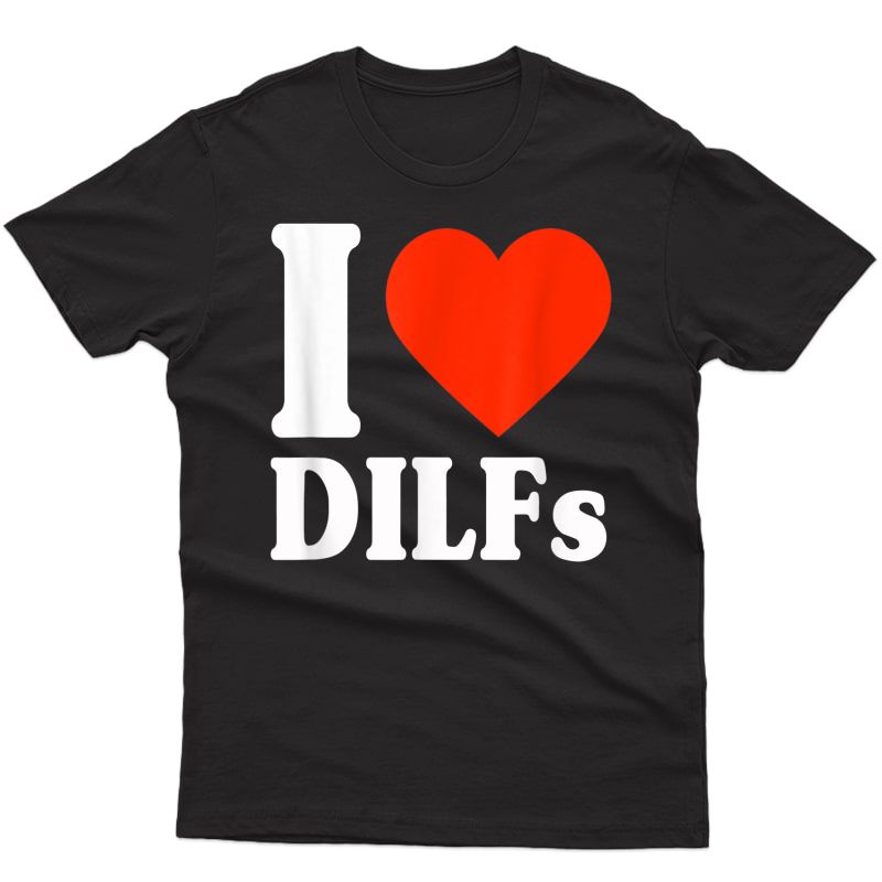 I Love Dilfs Shirt I Heart Dilfs Father’s Day Dad Humor Gift T-shirt