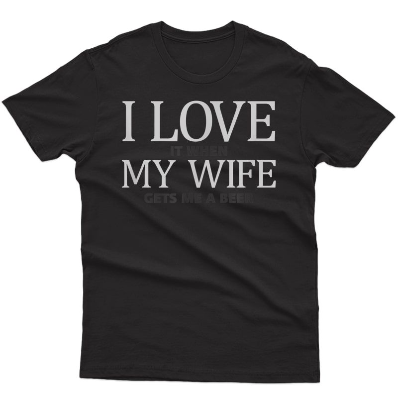 I Love It When My Wife Gets Me A Beer - Funny Marriage Shirt