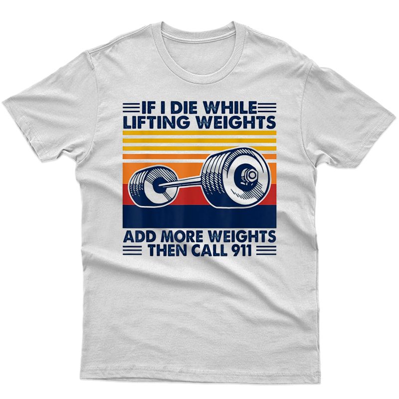 If I Die While Lifting Weights Add More Weights Call 911 T-shirt
