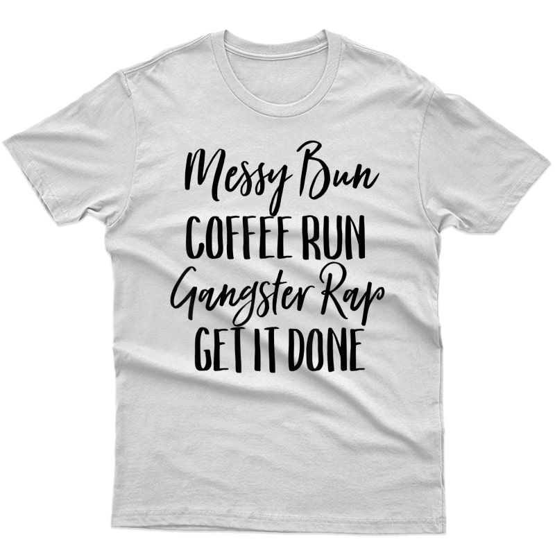 Messy Bun Coffee Run Gangster Rap Get It Done Shirt