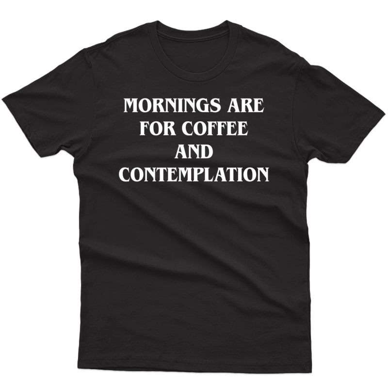 Mornings Are For Coffee And Contemplation - Funny Quotes Shirts