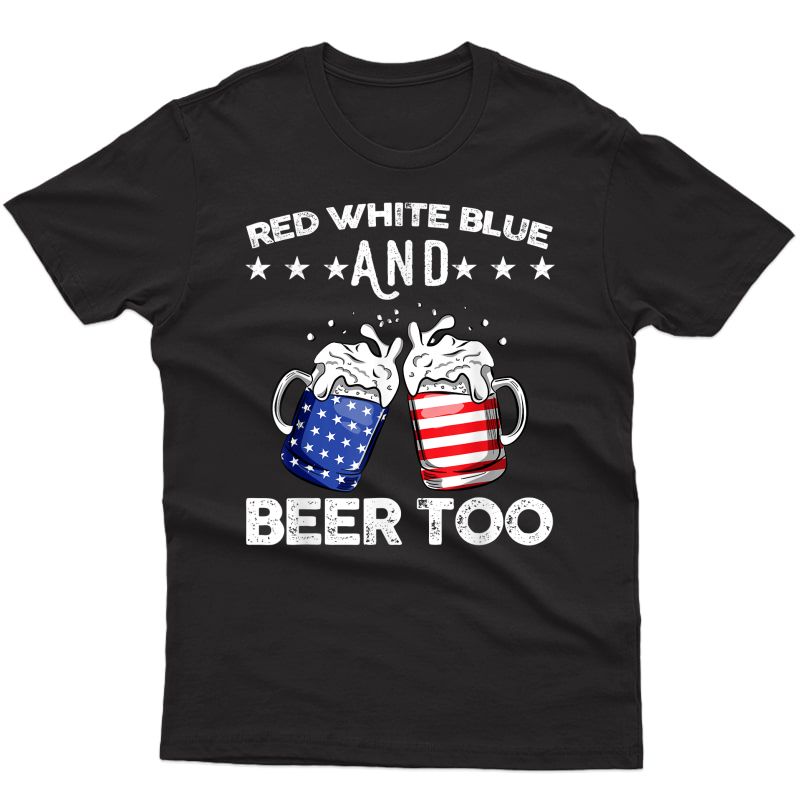 Red Blue And Beer Too T-shirt Drinking Fourth Of July