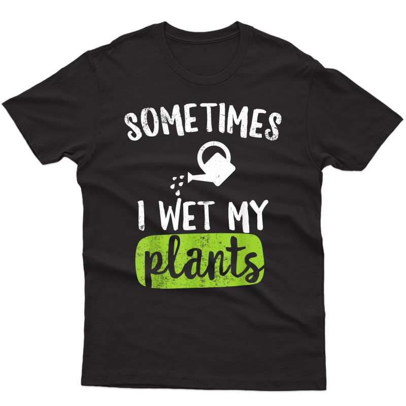 Sometimes I Wet My Plants Funny Gardening Pun Lover Gift T-shirt