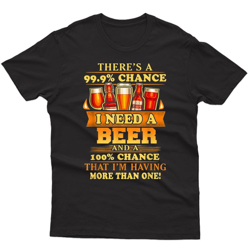 There's A 99.9% Chance I Need A Beer And A 100% Chance That Shirts
