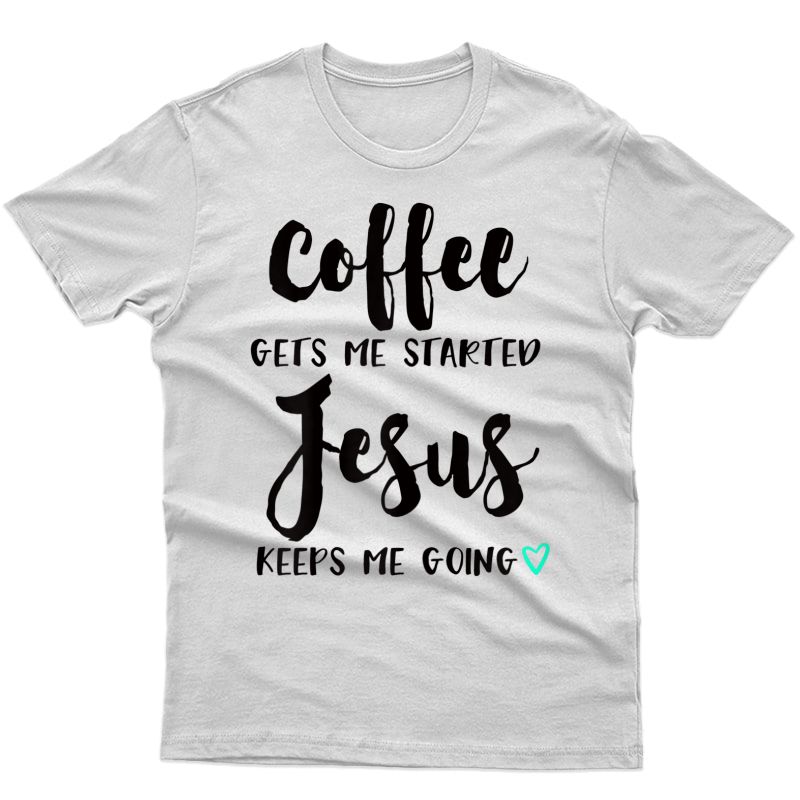  Coffee Gets Me Started Jesus Keeps Me Going T Shirt T-shirt