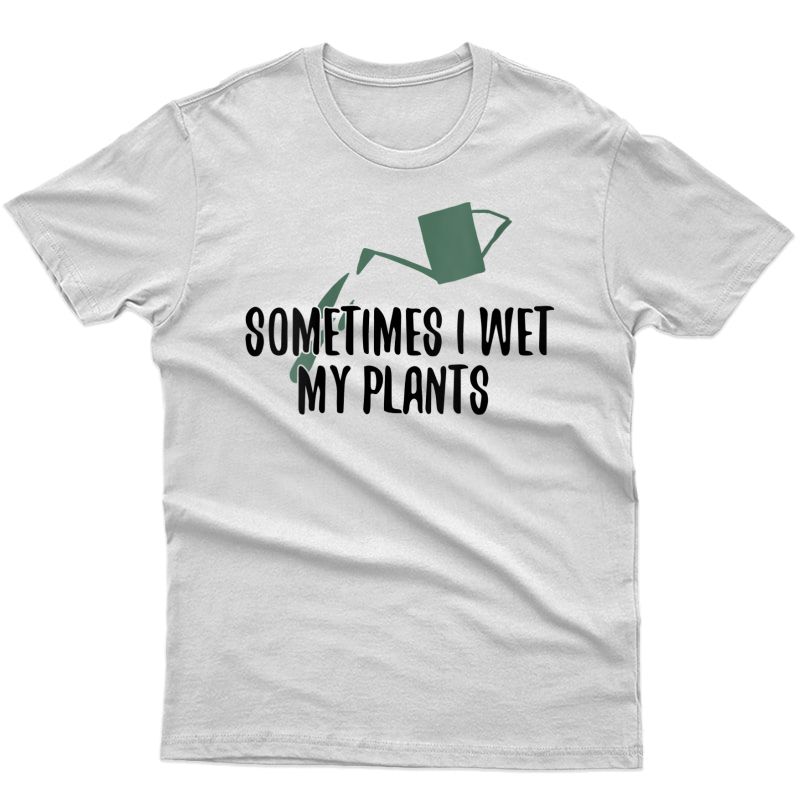 Sometimes I Wet My Plants Funny Gardening T-shirt